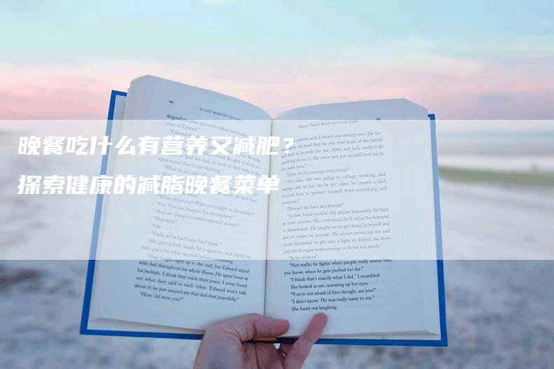 晚餐吃什么有营养又减肥？探索健康的减脂晚餐菜单