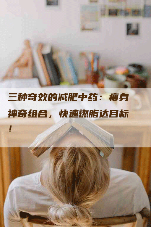 三种奇效的减肥中药：瘦身神奇组合，快速燃脂达目标！