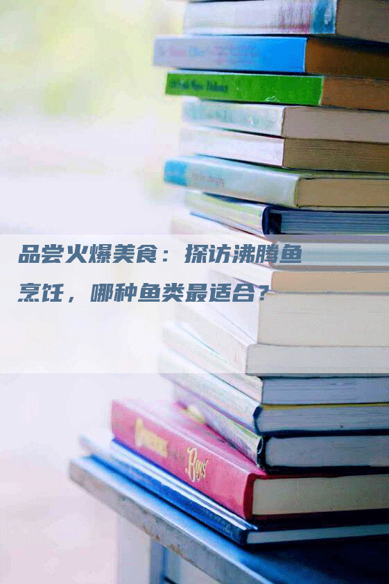 品尝火爆美食：探访沸腾鱼烹饪，哪种鱼类最适合？