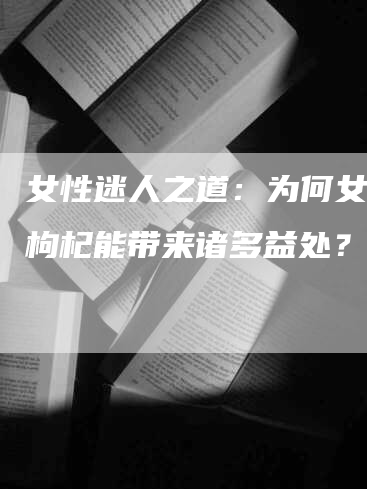 女性迷人之道：为何女人吃枸杞能带来诸多益处？