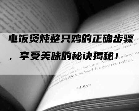 电饭煲炖整只鸡的正确步骤，享受美味的秘诀揭秘！