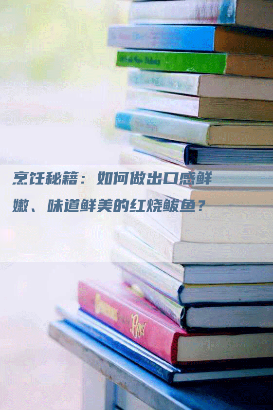 烹饪秘籍：如何做出口感鲜嫩、味道鲜美的红烧鲅鱼？