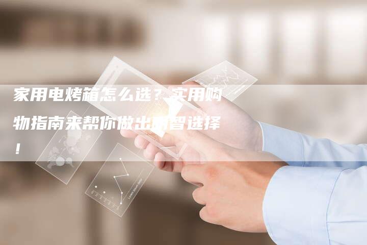 家用电烤箱怎么选？实用购物指南来帮你做出明智选择！