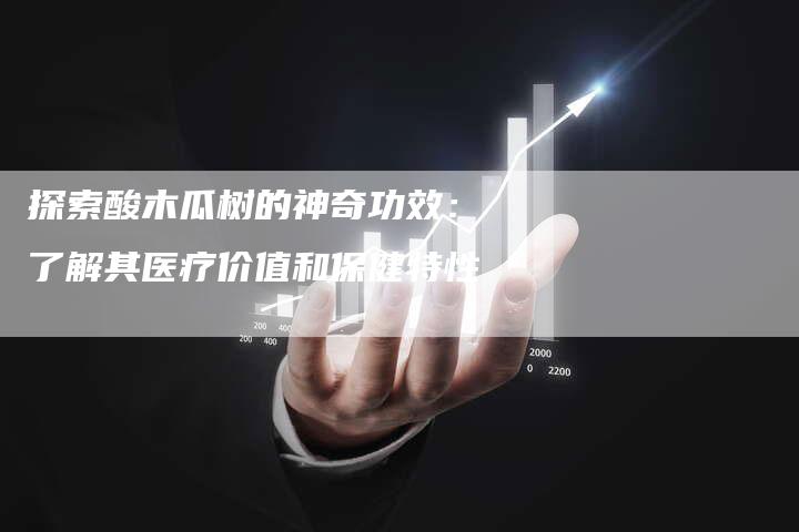 探索酸木瓜树的神奇功效：了解其医疗价值和保健特性