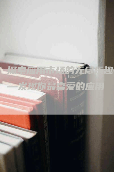 探索应用市场的无尽乐趣——发现你最喜爱的应用