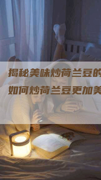 揭秘美味炒荷兰豆的秘籍：如何炒荷兰豆更加美味？