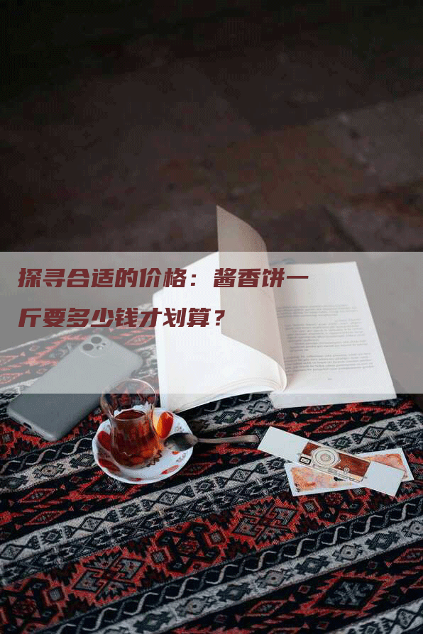 探寻合适的价格：酱香饼一斤要多少钱才划算？