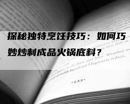 探秘独特烹饪技巧：如何巧妙炒制成品火锅底料？