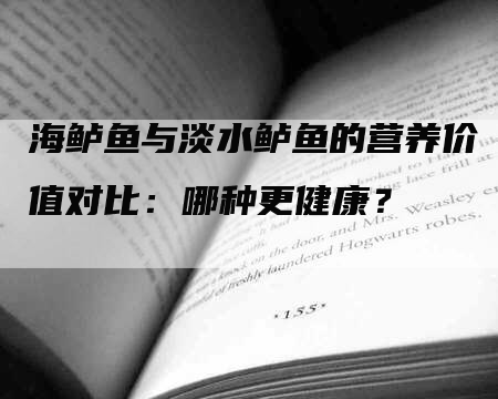 海鲈鱼与淡水鲈鱼的营养价值对比：哪种更健康？