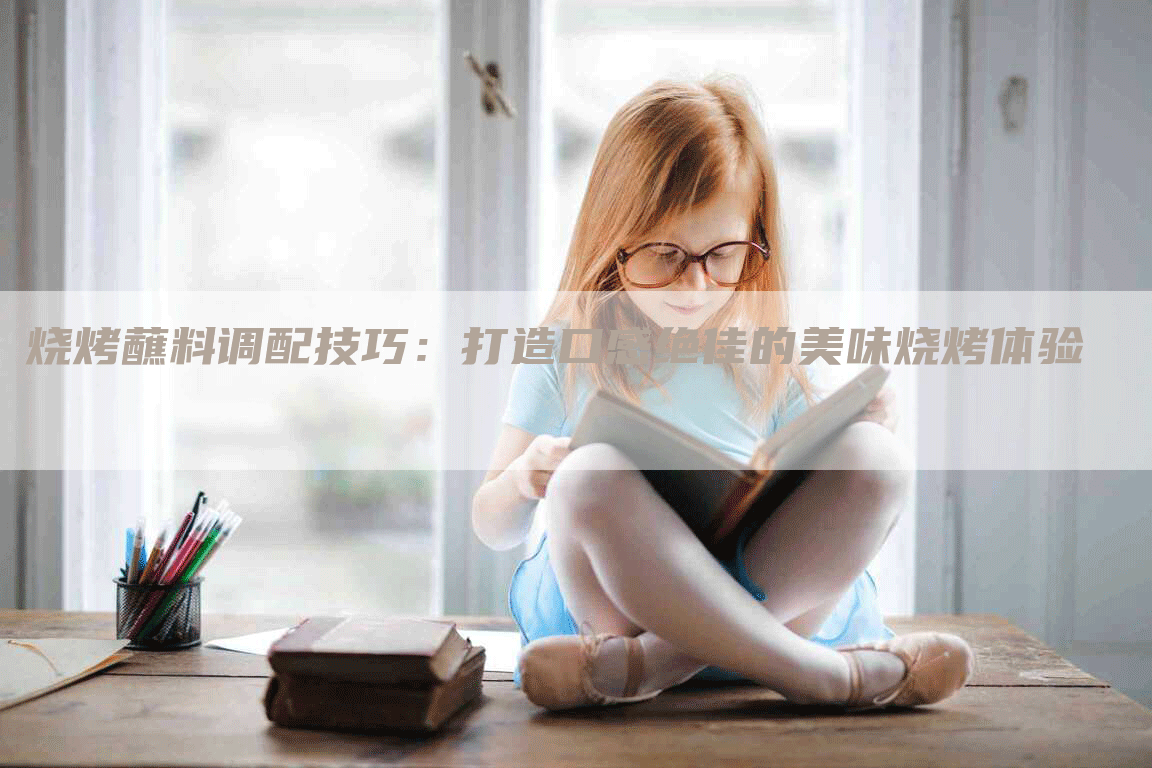 烧烤蘸料调配技巧：打造口感绝佳的美味烧烤体验