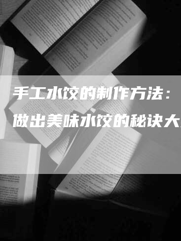 手工水饺的制作方法：轻松做出美味水饺的秘诀大揭秘