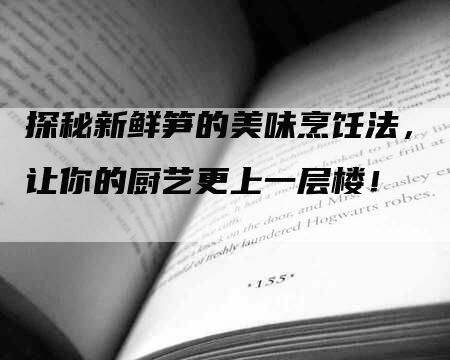 探秘新鲜笋的美味烹饪法，让你的厨艺更上一层楼！