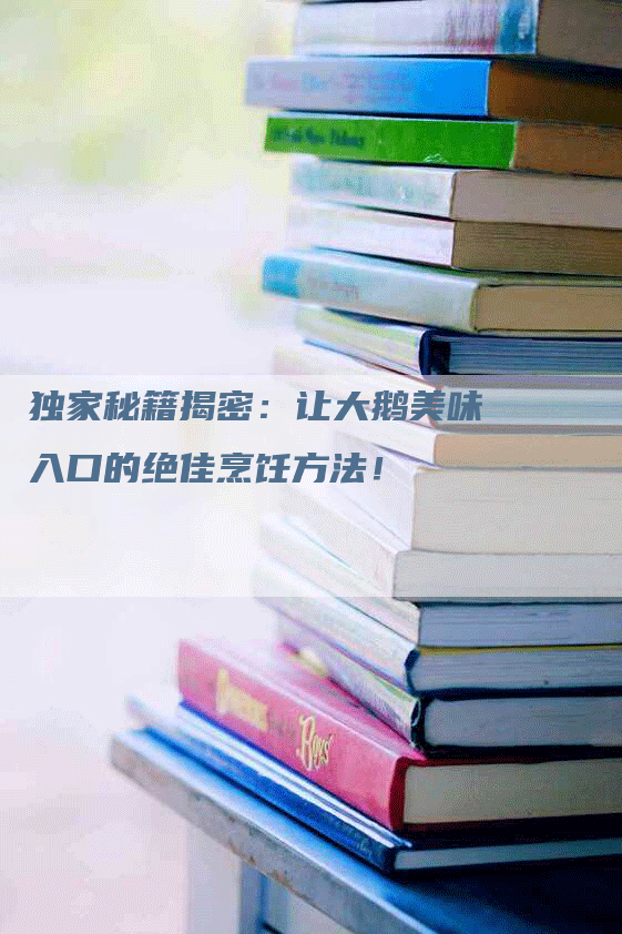 独家秘籍揭密：让大鹅美味入口的绝佳烹饪方法！