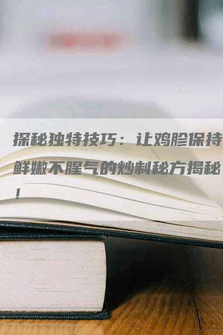 探秘独特技巧：让鸡胗保持鲜嫩不腥气的炒制秘方揭秘！