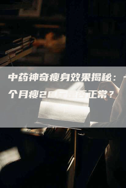 中药神奇瘦身效果揭秘：一个月瘦20斤是否正常？