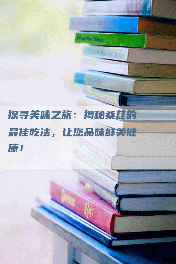 探寻美味之旅：揭秘桑葚的最佳吃法，让您品味鲜美健康！