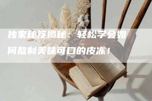 独家秘笈揭秘：轻松学会如何熬制美味可口的皮冻！