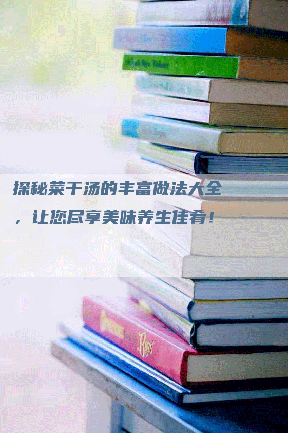 探秘菜干汤的丰富做法大全，让您尽享美味养生佳肴！