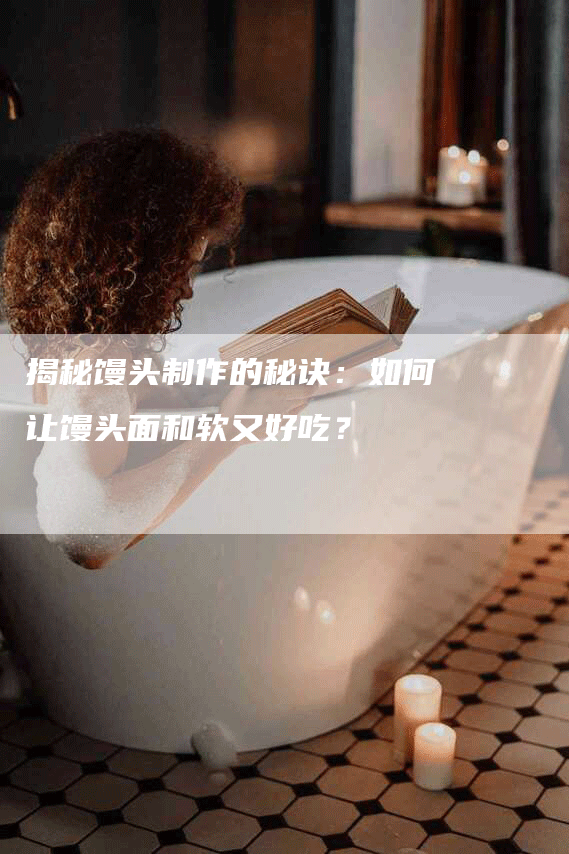 揭秘馒头制作的秘诀：如何让馒头面和软又好吃？