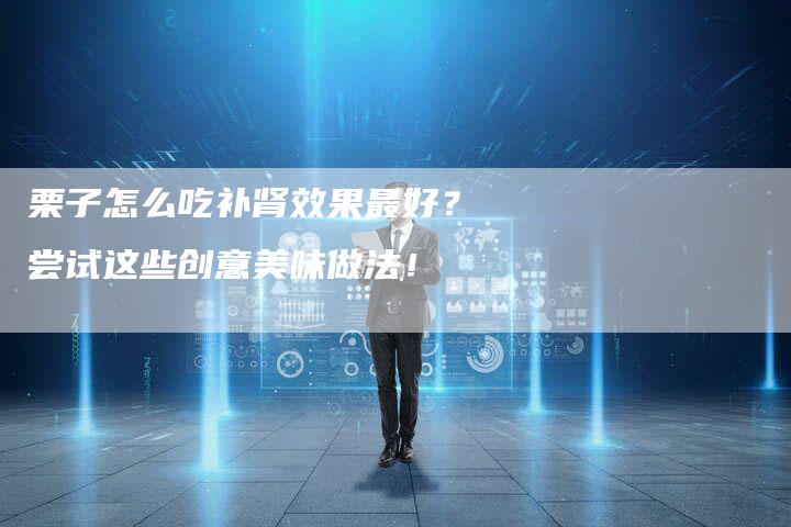 栗子怎么吃补肾效果最好？尝试这些创意美味做法！